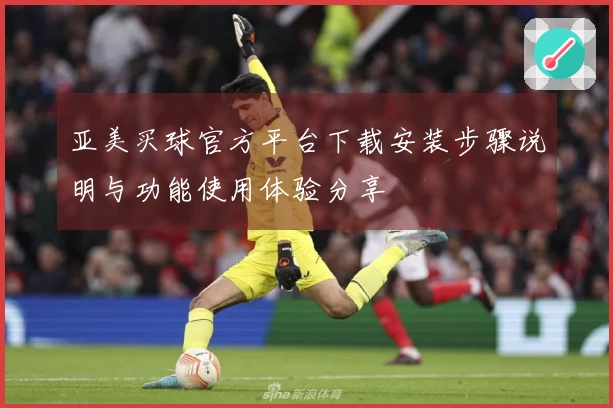 亚美买球官方平台下载安装步骤说明与功能使用体验分享