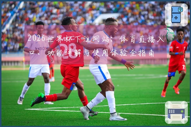 2026世界杯下注网站：体育直播入口、功能详解与使用体验全指南