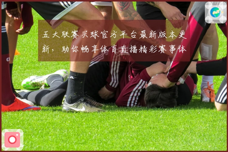 五大联赛买球官方平台最新版本更新，助你畅享体育直播精彩赛事体验