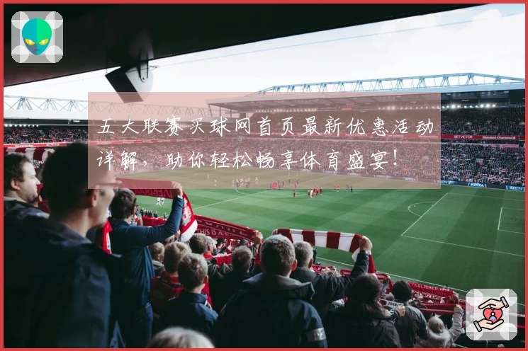 五大联赛买球网首页最新优惠活动详解,助你轻松畅享体育盛宴!