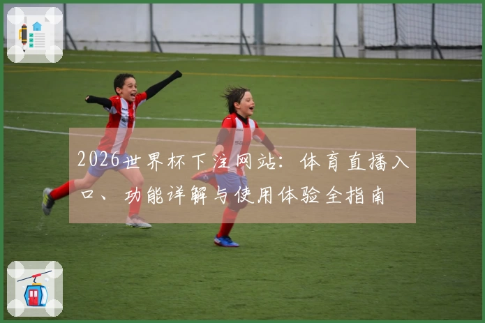 2026世界杯下注网站：体育直播入口、功能详解与使用体验全指南
