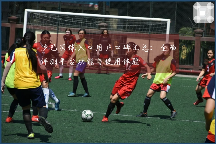 沙巴买球入口用户口碑汇总：全面评测平台功能与使用体验