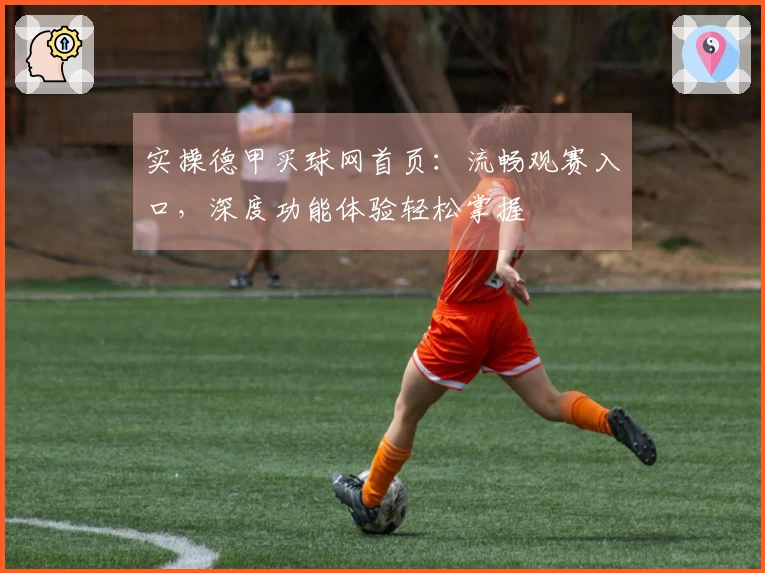 实操德甲买球网首页：流畅观赛入口，深度功能体验轻松掌握