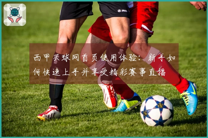 西甲买球网首页使用体验：新手如何快速上手并享受精彩赛事直播