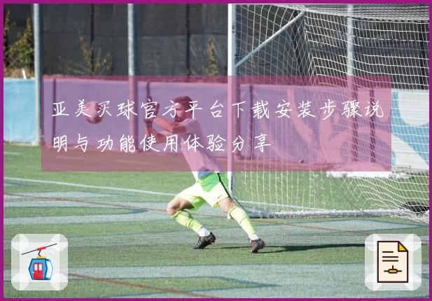 亚美买球官方平台下载安装步骤说明与功能使用体验分享