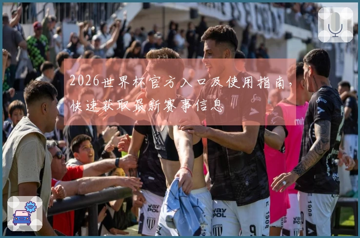 2026世界杯官方入口及使用指南，快速获取最新赛事信息