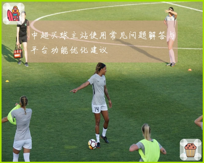 中超买球主站使用常见问题解答与平台功能优化建议