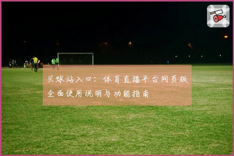 买球站入口：体育直播平台网页版全面使用说明与功能指南